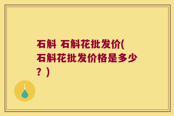 石斛 石斛花批发价(石斛花批发价格是多少？)