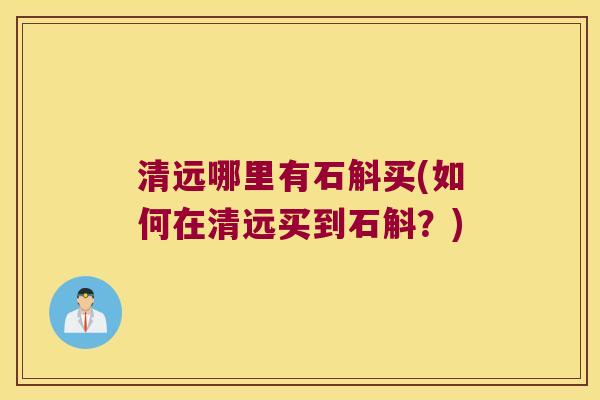 清远哪里有石斛买(如何在清远买到石斛？)