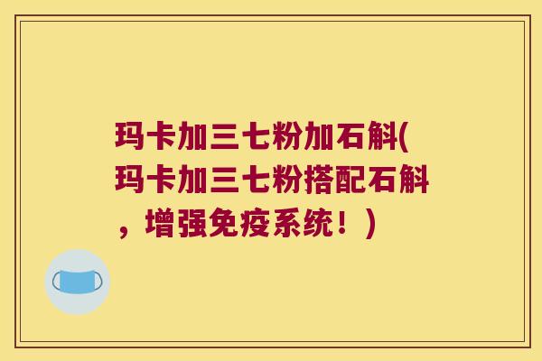 玛卡加三七粉加石斛(玛卡加三七粉搭配石斛，增强免疫系统！)