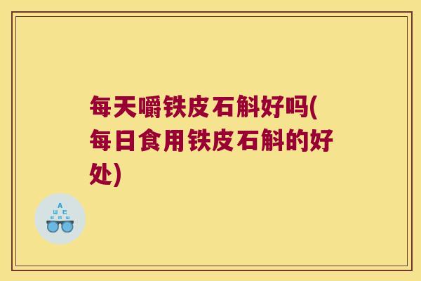 每天嚼铁皮石斛好吗(每日食用铁皮石斛的好处)