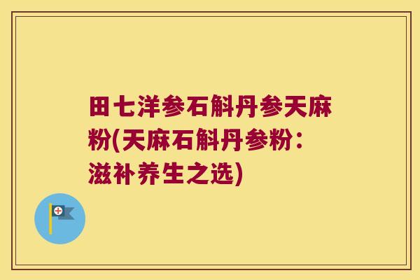 田七洋参石斛丹参天麻粉(天麻石斛丹参粉：滋补养生之选)