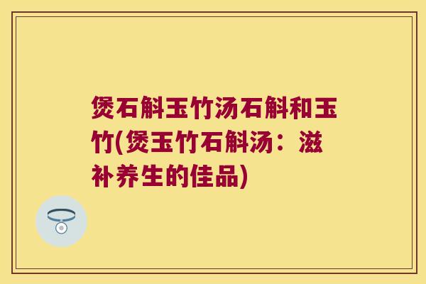 煲石斛玉竹汤石斛和玉竹(煲玉竹石斛汤：滋补养生的佳品)