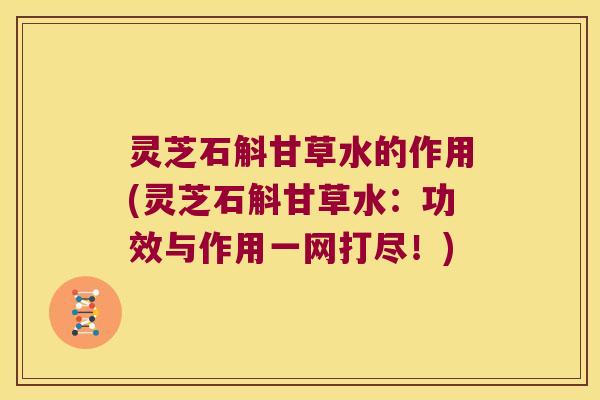 灵芝石斛甘草水的作用(灵芝石斛甘草水：功效与作用一网打尽！)