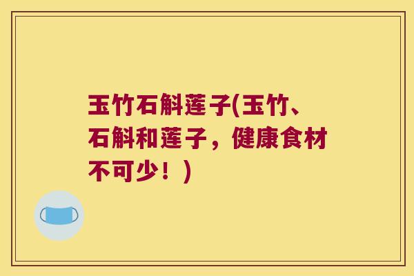玉竹石斛莲子(玉竹、石斛和莲子，健康食材不可少！)