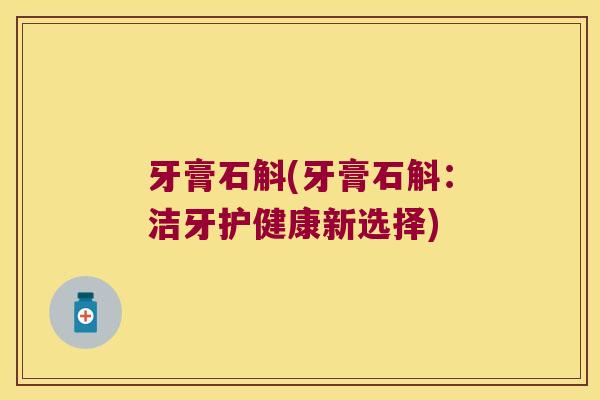 牙膏石斛(牙膏石斛：洁牙护健康新选择)