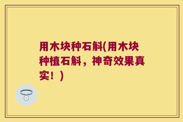 用木块种石斛(用木块种植石斛，神奇效果真实！)