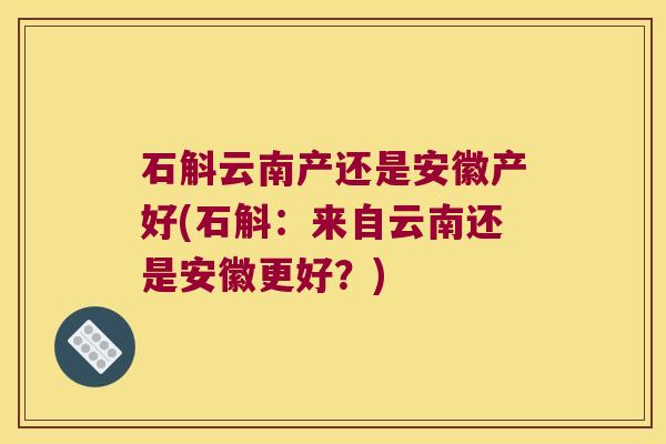 石斛云南产还是安徽产好(石斛：来自云南还是安徽更好？)