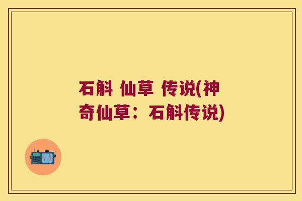 石斛 仙草 传说(神奇仙草：石斛传说)