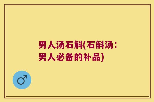 男人汤石斛(石斛汤：男人必备的补品)