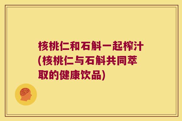 核桃仁和石斛一起榨汁(核桃仁与石斛共同萃取的健康饮品)