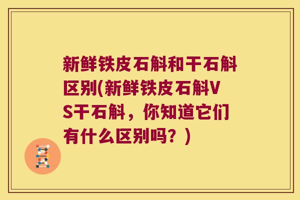 新鲜铁皮石斛和干石斛区别(新鲜铁皮石斛VS干石斛，你知道它们有什么区别吗？)