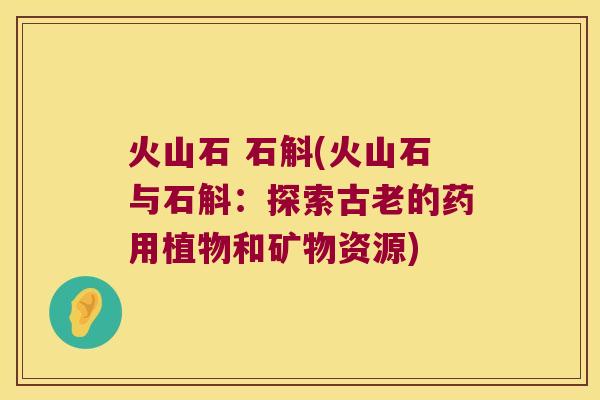 火山石 石斛(火山石与石斛：探索古老的药用植物和矿物资源)
