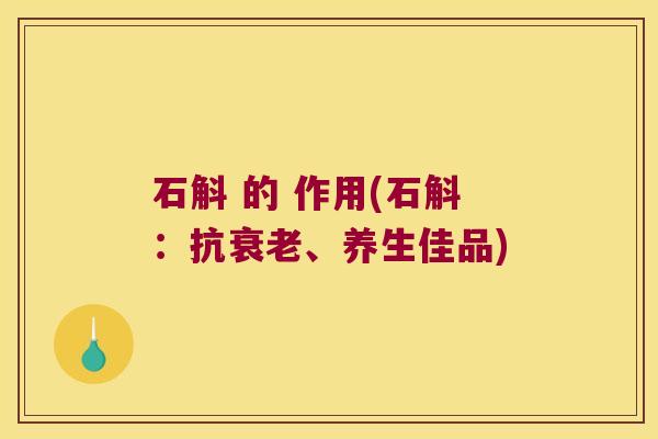 石斛 的 作用(石斛：抗、养生佳品)