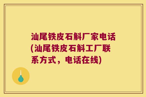 汕尾铁皮石斛厂家电话(汕尾铁皮石斛工厂联系方式，电话在线)