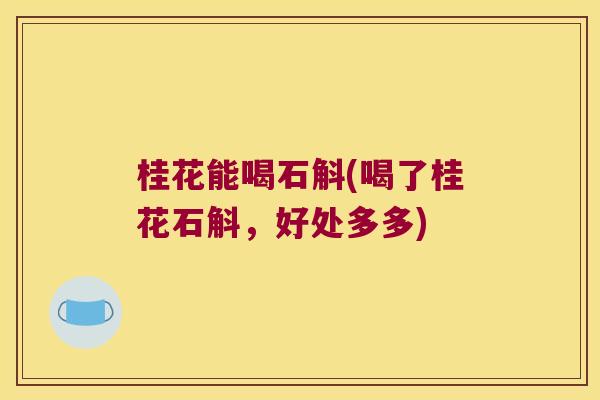 桂花能喝石斛(喝了桂花石斛，好处多多)