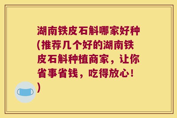 湖南铁皮石斛哪家好种(推荐几个好的湖南铁皮石斛种植商家，让你省事省钱，吃得放心！)