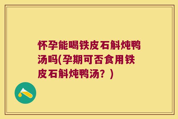 怀孕能喝铁皮石斛炖鸭汤吗(孕期可否食用铁皮石斛炖鸭汤？)