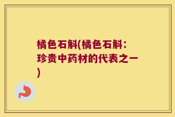 橘色石斛(橘色石斛：珍贵中药材的代表之一)