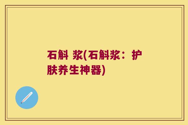 石斛 浆(石斛浆:护肤养生神器) 石斛 浆(石斛浆:护肤养生神器)