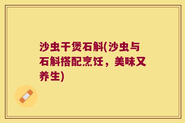 沙虫干煲石斛(沙虫与石斛搭配烹饪，美味又养生)