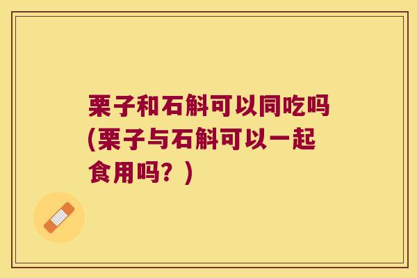 栗子和石斛可以同吃吗(栗子与石斛可以一起食用吗？)