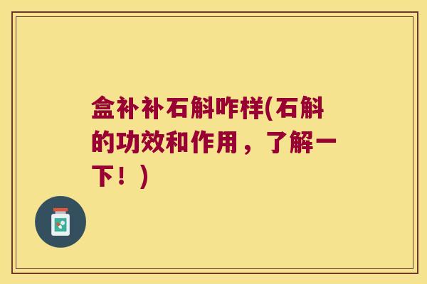 盒补补石斛咋样(石斛的功效和作用,了解一下!) 盒补补石斛咋样(石斛的功效和作用,了解一下!)