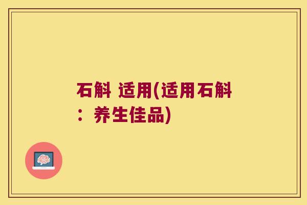 石斛 适用(适用石斛：养生佳品)