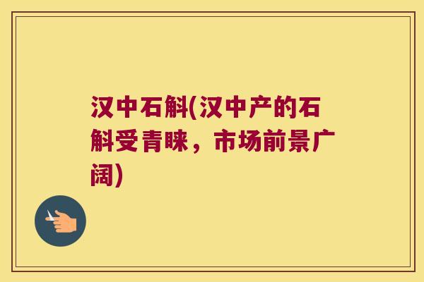 汉中石斛(汉中产的石斛受青睐，市场前景广阔)