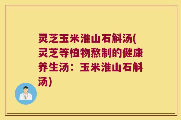 灵芝玉米淮山石斛汤(灵芝等植物熬制的健康养生汤：玉米淮山石斛汤)