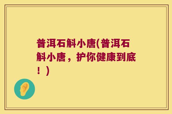 普洱石斛小唐(普洱石斛小唐，护你健康到底！)