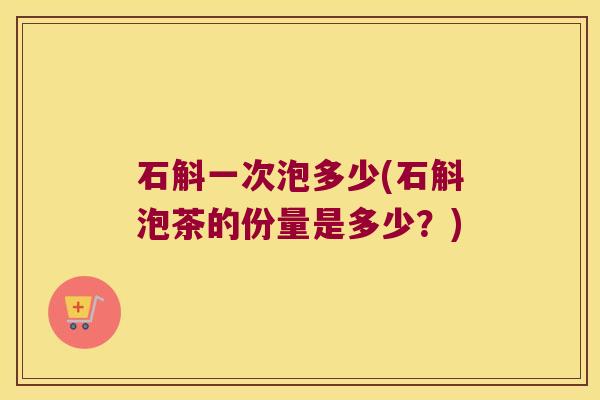 石斛一次泡多少(石斛泡茶的份量是多少？)