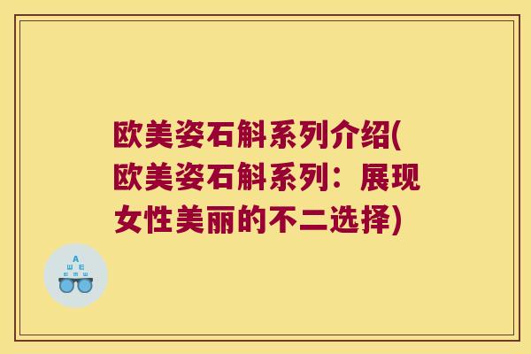 欧美姿石斛系列介绍(欧美姿石斛系列：展现女性美丽的不二选择)