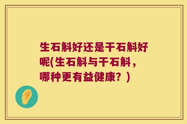 生石斛好还是干石斛好呢(生石斛与干石斛，哪种更有益健康？)