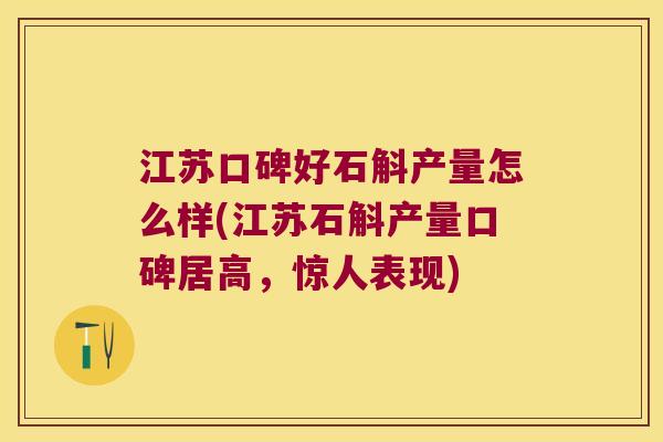 江苏口碑好石斛产量怎么样(江苏石斛产量口碑居高，惊人表现)