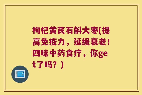 枸杞黄芪石斛大枣(提高力,延缓!四味食疗,你get了吗?) 枸杞黄芪石斛大枣(提高力,延缓!四味食疗,你get了吗?)