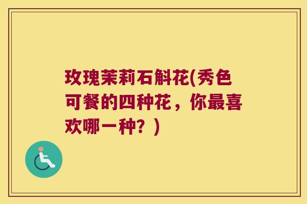 玫瑰茉莉石斛花(秀色可餐的四种花，你最喜欢哪一种？)