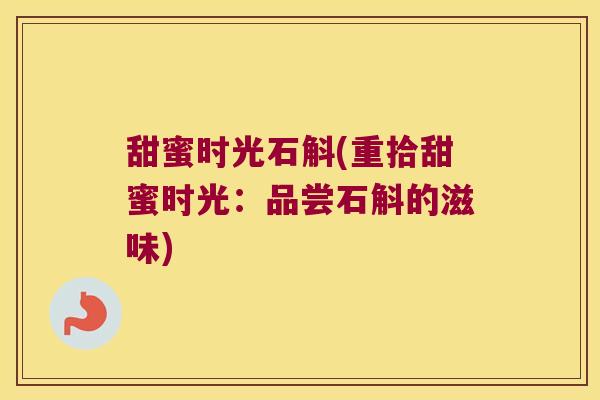 甜蜜时光石斛(重拾甜蜜时光:品尝石斛的滋味) 甜蜜时光石斛(重拾甜蜜时光:品尝石斛的滋味)