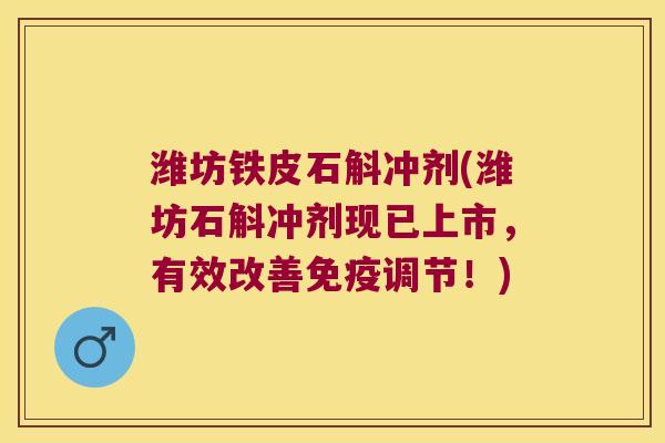 潍坊铁皮石斛冲剂(潍坊石斛冲剂现已上市，有效改善免疫调节！)