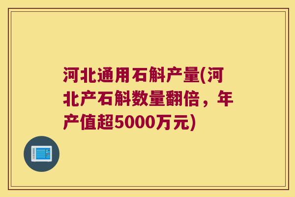 河北通用石斛产量(河北产石斛数量翻倍，年产值超5000万元)