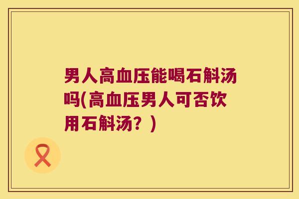 男人高血压能喝石斛汤吗(高血压男人可否饮用石斛汤？)