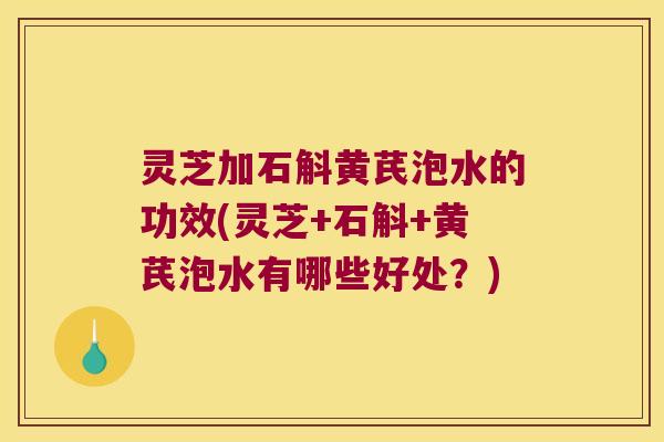 灵芝加石斛黄芪泡水的功效(灵芝+石斛+黄芪泡水有哪些好处?) 灵芝加石斛黄芪泡水的功效(灵芝+石斛+黄芪泡水有哪些好处?)