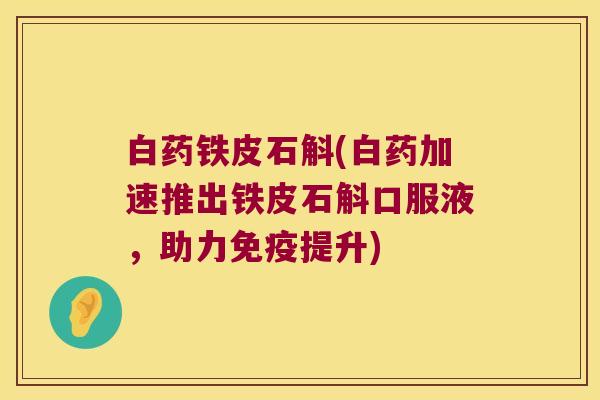 白药铁皮石斛(白药加速推出铁皮石斛口服液，助力免疫提升)