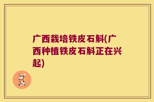 广西栽培铁皮石斛(广西种植铁皮石斛正在兴起)