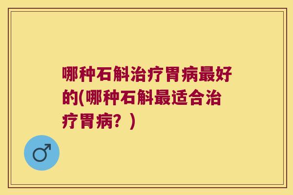 哪种石斛治疗胃病最好的(哪种石斛最适合治疗胃病？)