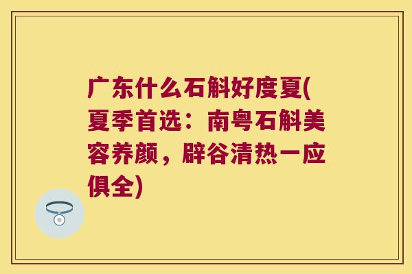 广东什么石斛好度夏(夏季首选：南粤石斛美容养颜，辟谷清热一应俱全)