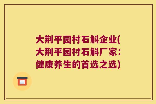 大荆平园村石斛企业(大荆平园村石斛厂家：健康养生的首选之选)