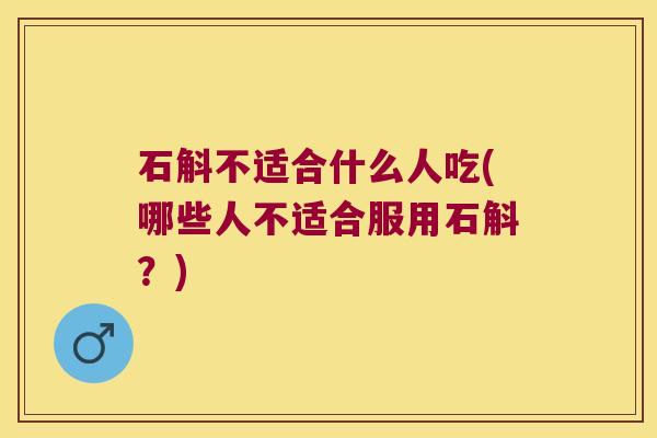 石斛不适合什么人吃(哪些人不适合服用石斛?) 石斛不适合什么人吃(哪些人不适合服用石斛?)