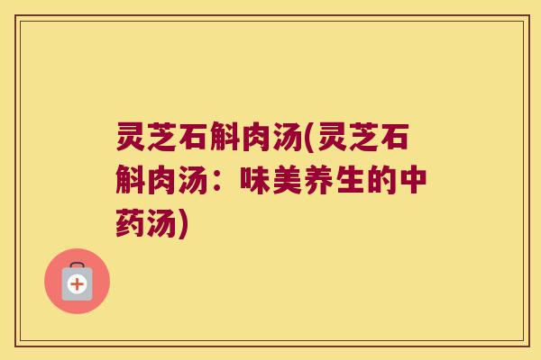 灵芝石斛肉汤(灵芝石斛肉汤：味美养生的中药汤)