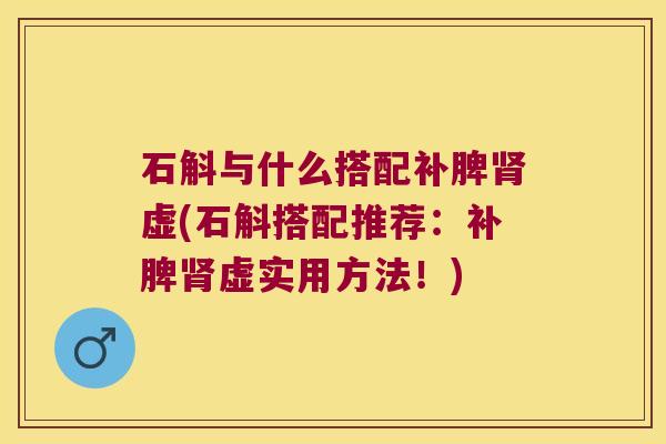石斛与什么搭配补脾肾虚(石斛搭配推荐：补脾肾虚实用方法！)