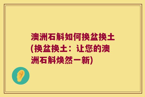 澳洲石斛如何换盆换土(换盆换土：让您的澳洲石斛焕然一新)
